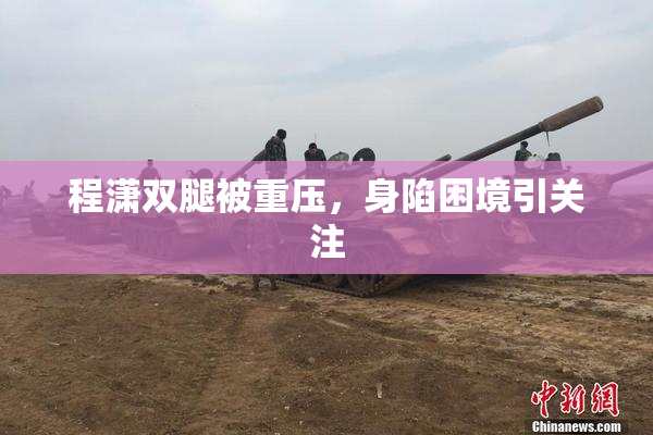 程潇双腿被重压，身陷困境引关注
