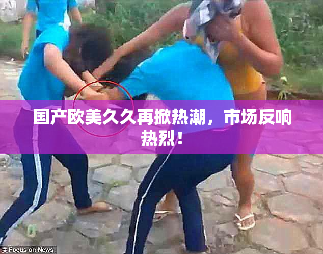 国产欧美久久再掀热潮，市场反响热烈！