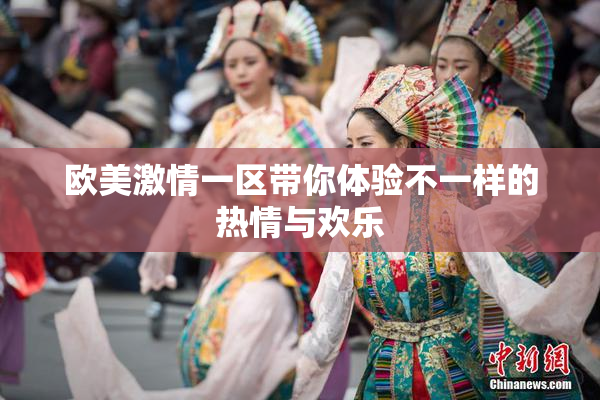 欧美激情一区带你体验不一样的热情与欢乐