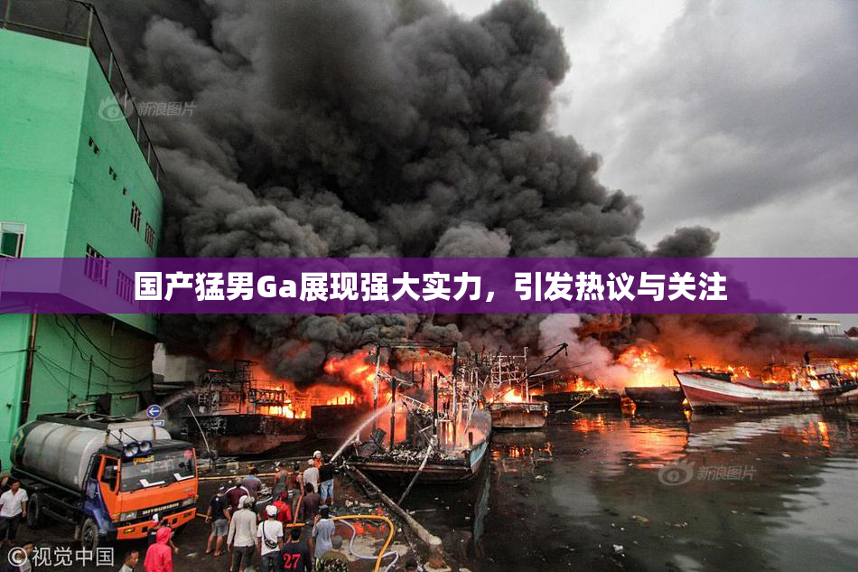 国产猛男Ga展现强大实力，引发热议与关注