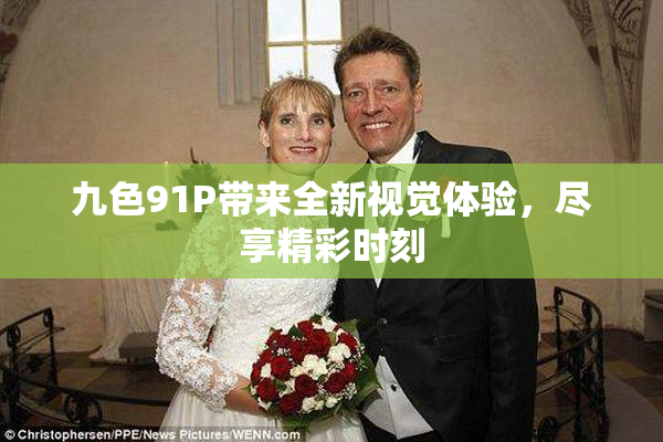 九色91P带来全新视觉体验，尽享精彩时刻