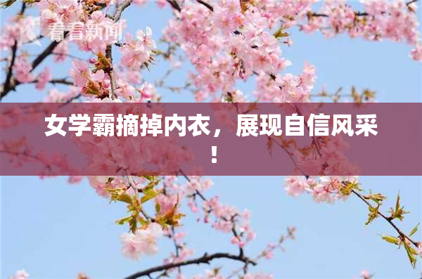 女学霸摘掉内衣，展现自信风采！