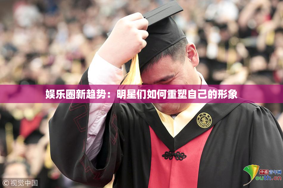 娱乐圈新趋势：明星们如何重塑自己的形象
