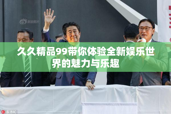 久久精品99带你体验全新娱乐世界的魅力与乐趣