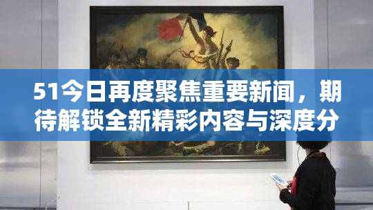 51今日再度聚焦重要新闻，期待解锁全新精彩内容与深度分析！