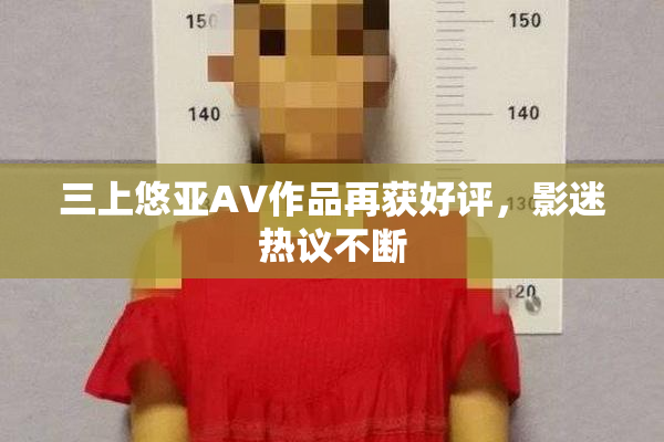 三上悠亚AV作品再获好评，影迷热议不断