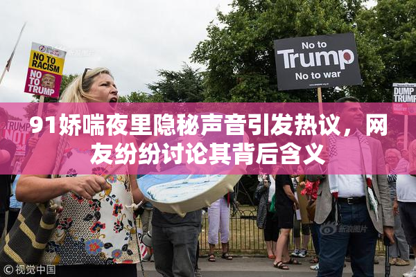 91娇喘夜里隐秘声音引发热议，网友纷纷讨论其背后含义