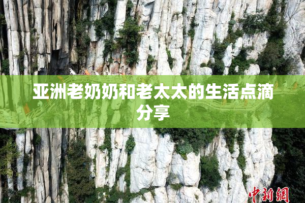 亚洲老奶奶和老太太的生活点滴分享
