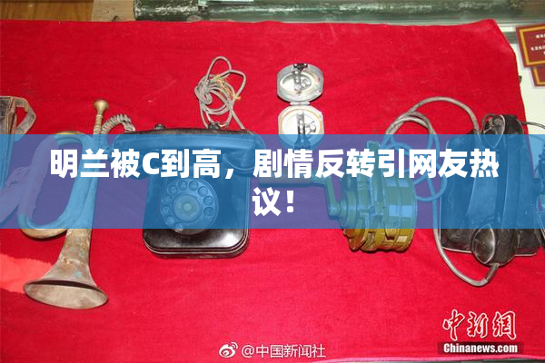 明兰被C到高，剧情反转引网友热议！