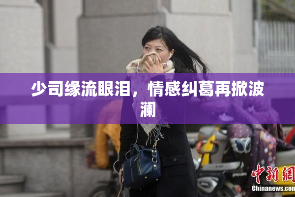 少司缘流眼泪，情感纠葛再掀波澜