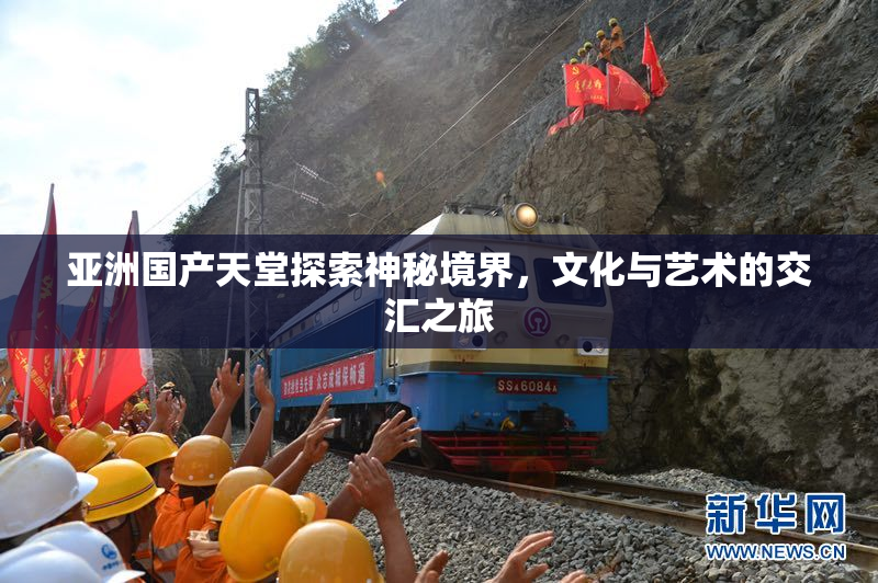 亚洲国产天堂探索神秘境界，文化与艺术的交汇之旅