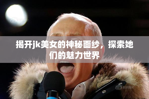 揭开jk美女的神秘面纱，探索她们的魅力世界