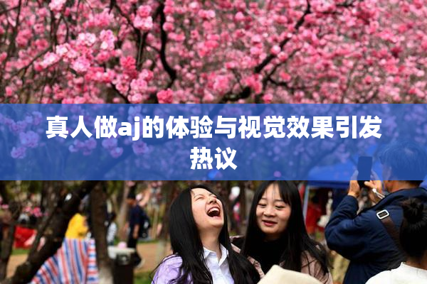 真人做aj的体验与视觉效果引发热议
