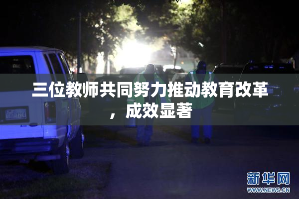 三位教师共同努力推动教育改革，成效显著