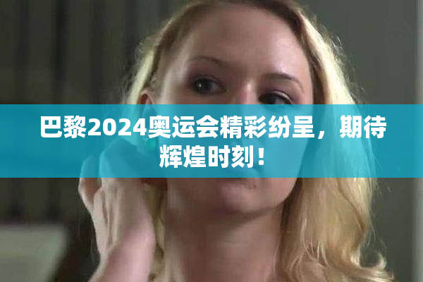 巴黎2024奥运会精彩纷呈，期待辉煌时刻！