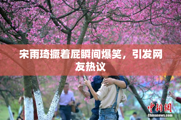 宋雨琦撅着屁瞬间爆笑，引发网友热议