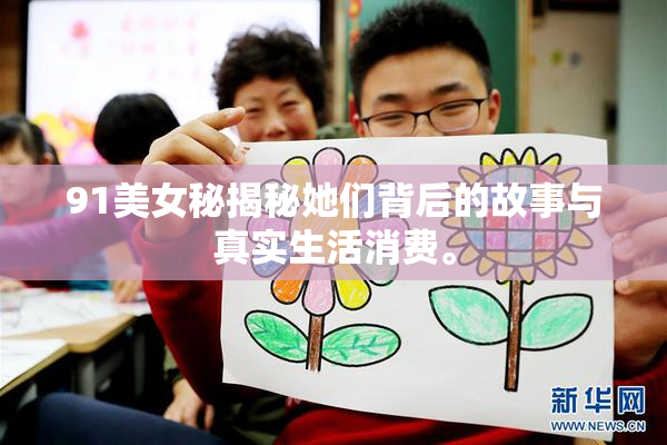 91美女秘揭秘她们背后的故事与真实生活消费。
