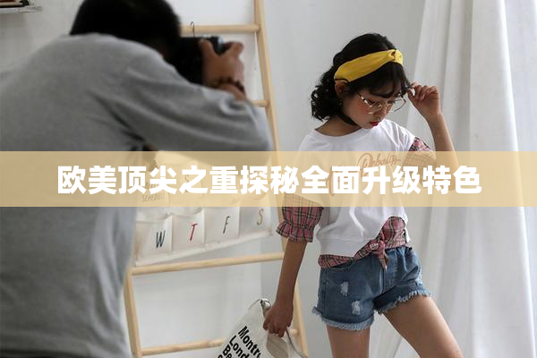 欧美顶尖之重探秘全面升级特色