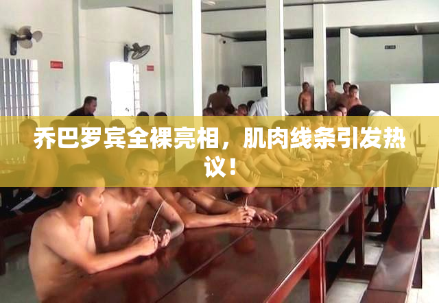 乔巴罗宾全裸亮相，肌肉线条引发热议！
