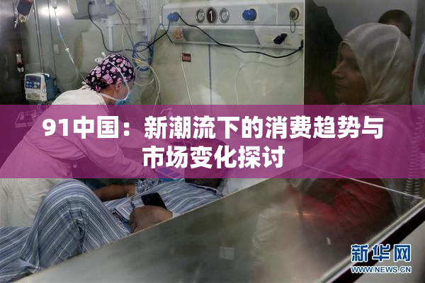 91中国：新潮流下的消费趋势与市场变化探讨