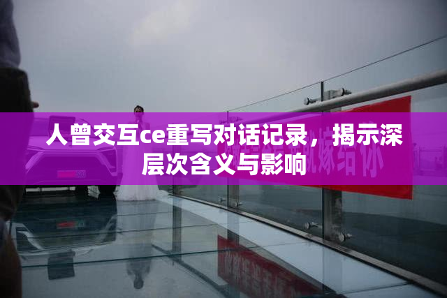 人曾交互ce重写对话记录，揭示深层次含义与影响
