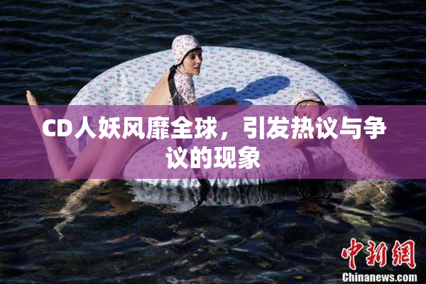 CD人妖风靡全球，引发热议与争议的现象
