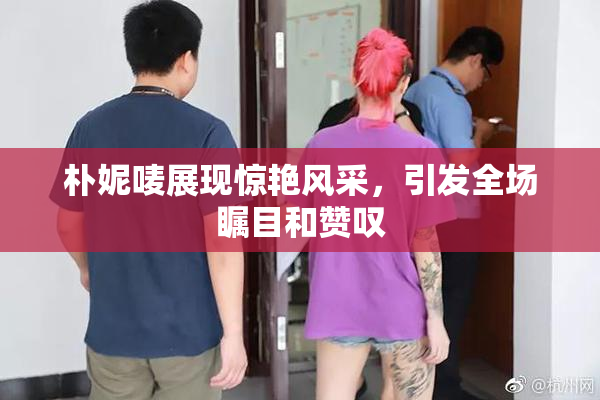 朴妮唛展现惊艳风采，引发全场瞩目和赞叹