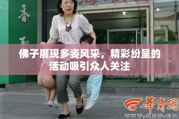佛子展现多姿风采，精彩纷呈的活动吸引众人关注