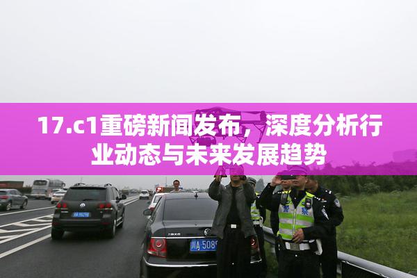 17.c1重磅新闻发布，深度分析行业动态与未来发展趋势