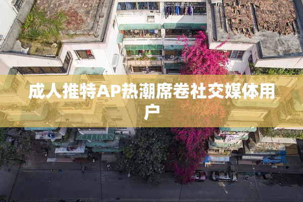 成人推特AP热潮席卷社交媒体用户