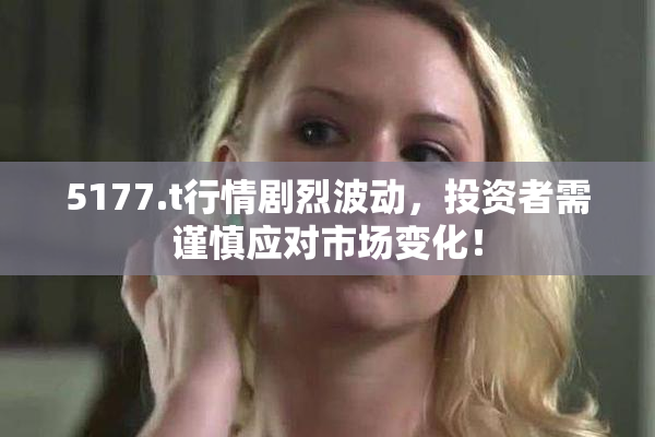 5177.t行情剧烈波动，投资者需谨慎应对市场变化！