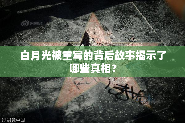 白月光被重写的背后故事揭示了哪些真相？