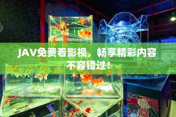 JAV免费看影视，畅享精彩内容不容错过！
