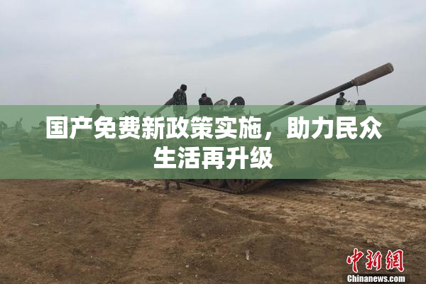 国产免费新政策实施，助力民众生活再升级