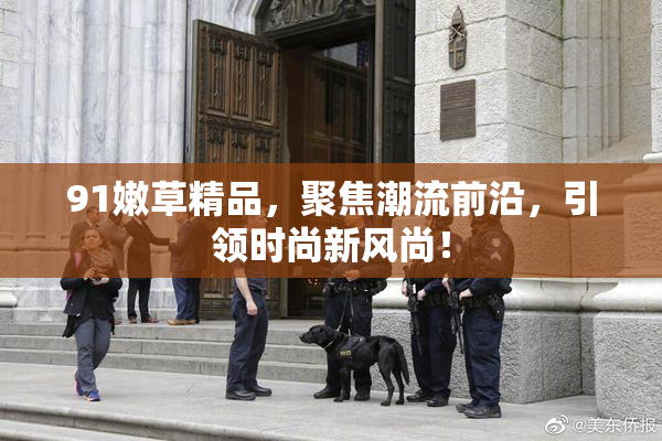 91嫩草精品，聚焦潮流前沿，引领时尚新风尚！