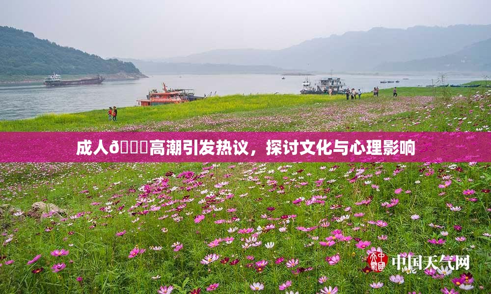 成人🔞高潮引发热议，探讨文化与心理影响