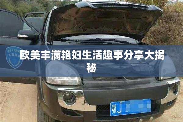 欧美丰满艳妇生活趣事分享大揭秘