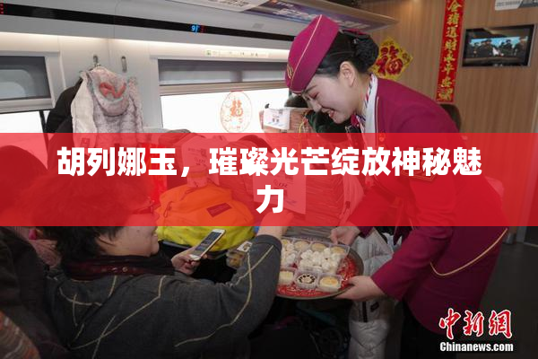 胡列娜玉，璀璨光芒绽放神秘魅力