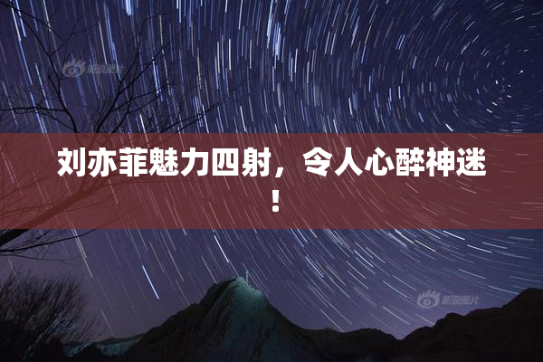 刘亦菲魅力四射，令人心醉神迷！