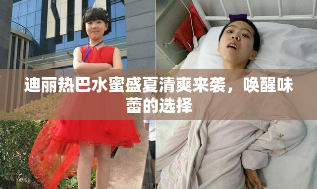 迪丽热巴水蜜盛夏清爽来袭，唤醒味蕾的选择