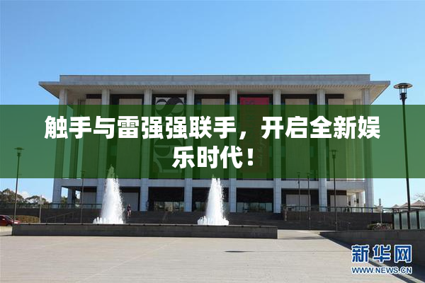 触手与雷强强联手，开启全新娱乐时代！