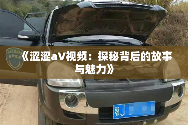 《涩涩aV视频：探秘背后的故事与魅力》