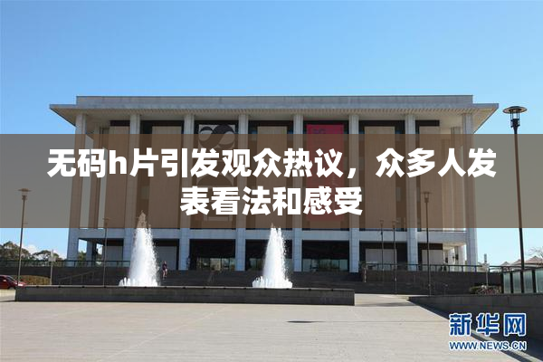 无码h片引发观众热议，众多人发表看法和感受