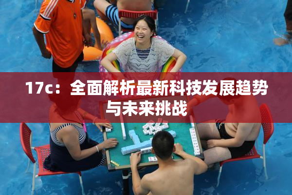 17c：全面解析最新科技发展趋势与未来挑战