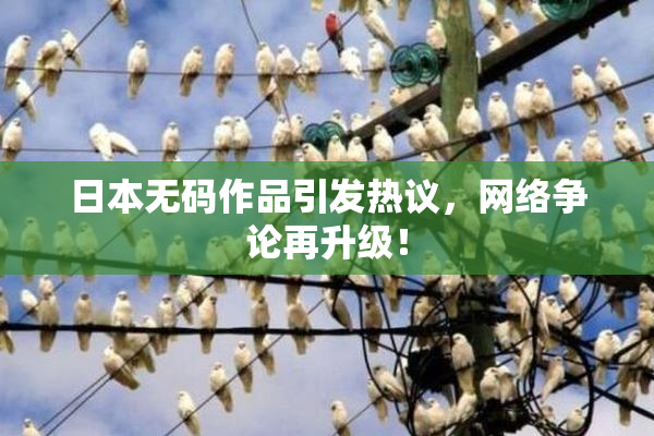 日本无码作品引发热议，网络争论再升级！
