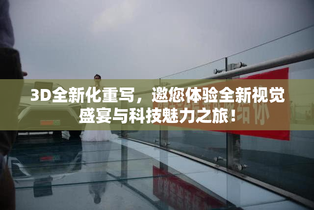 3D全新化重写，邀您体验全新视觉盛宴与科技魅力之旅！