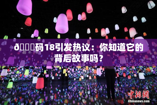 🈚码18引发热议：你知道它的背后故事吗？