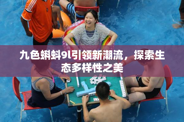 九色蝌蚪9l引领新潮流，探索生态多样性之美