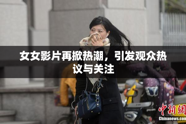 女女影片再掀热潮，引发观众热议与关注