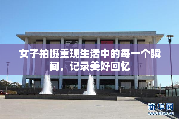 女子拍摄重现生活中的每一个瞬间，记录美好回忆